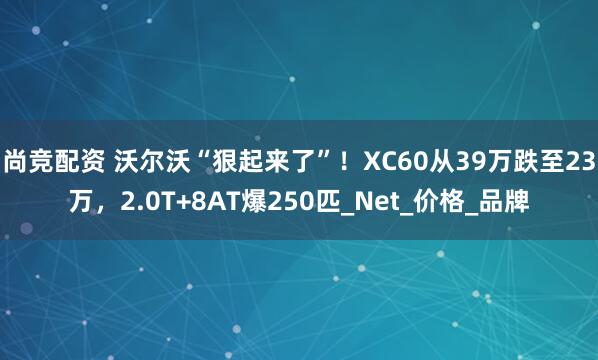 尚竞配资 沃尔沃“狠起来了”！XC60从39万跌至23万，2.0T+8AT爆250匹_Net_价格_品牌