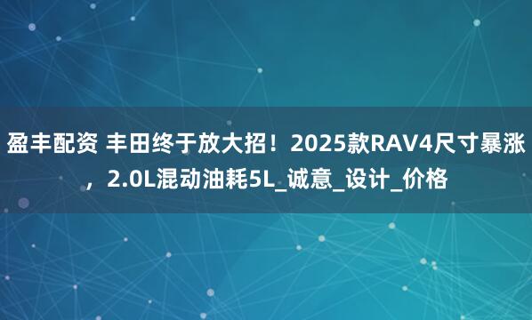 盈丰配资 丰田终于放大招！2025款RAV4尺寸暴涨，2.0L混动油耗5L_诚意_设计_价格