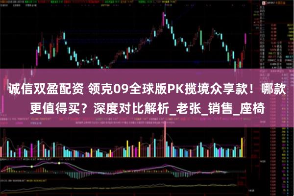 诚信双盈配资 领克09全球版PK揽境众享款！哪款更值得买？深度对比解析_老张_销售_座椅