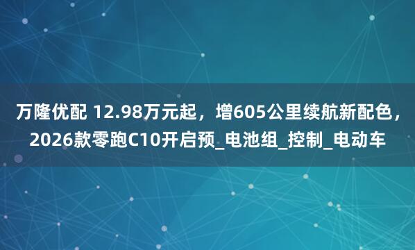 万隆优配 12.98万元起，增605公里续航新配色，2026款零跑C10开启预_电池组_控制_电动车