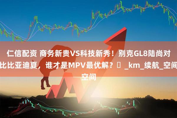 仁信配资 商务新贵VS科技新秀！别克GL8陆尚对比比亚迪夏，谁才是MPV最优解？​_km_续航_空间