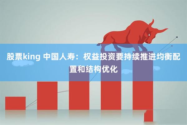 股票king 中国人寿：权益投资要持续推进均衡配置和结构优化