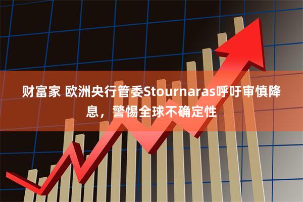 财富家 欧洲央行管委Stournaras呼吁审慎降息，警惕全球不确定性