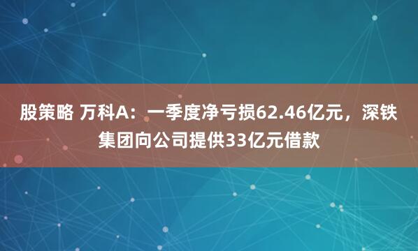 股策略 万科A：一季度净亏损62.46亿元，深铁集团向公司提供33亿元借款