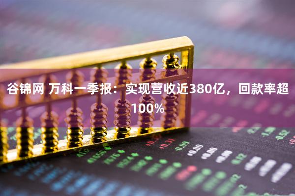 谷锦网 万科一季报：实现营收近380亿，回款率超100%