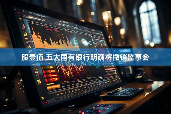 股壹佰 五大国有银行明确将撤销监事会