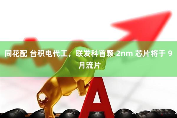同花配 台积电代工，联发科首颗 2nm 芯片将于 9 月流片