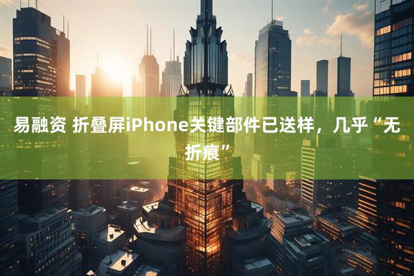 易融资 折叠屏iPhone关键部件已送样，几乎“无折痕”