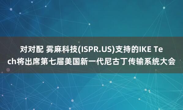 对对配 雾麻科技(ISPR.US)支持的IKE Tech将出席第七届美国新一代尼古丁传输系统大会