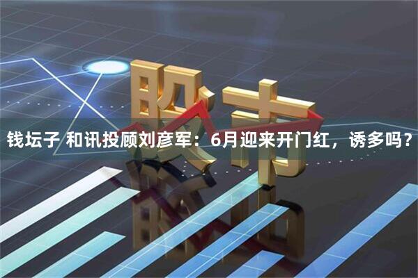 钱坛子 和讯投顾刘彦军：6月迎来开门红，诱多吗？