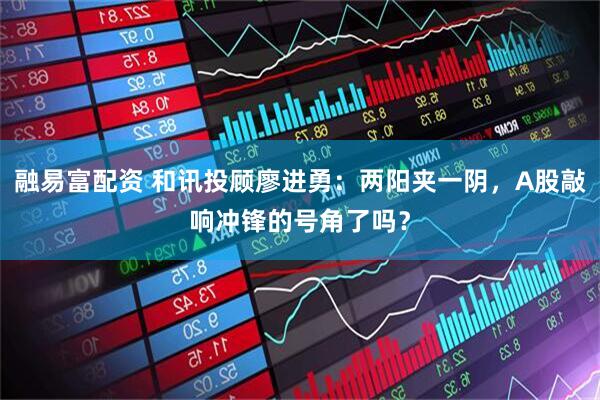 融易富配资 和讯投顾廖进勇：两阳夹一阴，A股敲响冲锋的号角了吗？