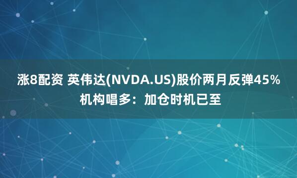 涨8配资 英伟达(NVDA.US)股价两月反弹45% 机构唱多：加仓时机已至