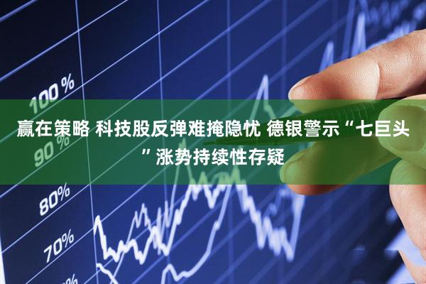 赢在策略 科技股反弹难掩隐忧 德银警示“七巨头”涨势持续性存疑