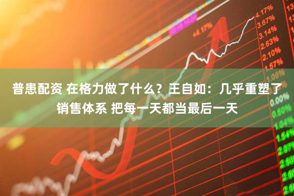 普患配资 在格力做了什么？王自如：几乎重塑了销售体系 把每一天都当最后一天