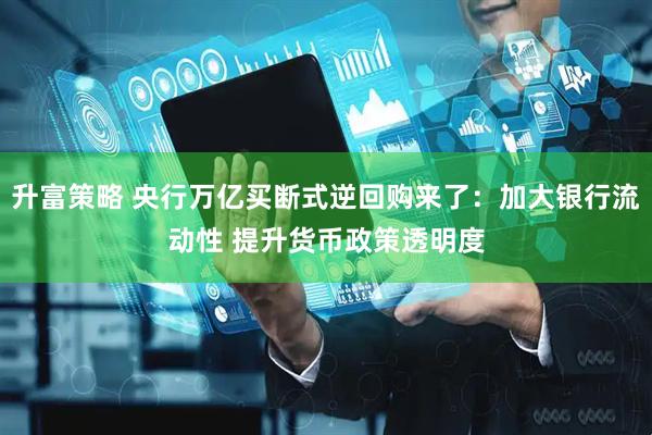 升富策略 央行万亿买断式逆回购来了：加大银行流动性 提升货币政策透明度