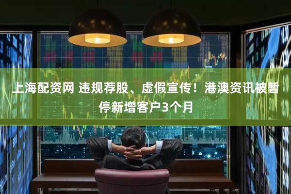 上海配资网 违规荐股、虚假宣传！港澳资讯被暂停新增客户3个月