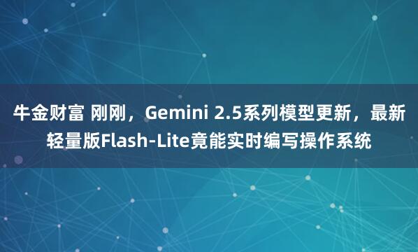 牛金财富 刚刚，Gemini 2.5系列模型更新，最新轻量版Flash-Lite竟能实时编写操作系统