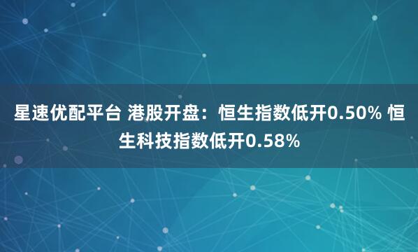 星速优配平台 港股开盘：恒生指数低开0.50% 恒生科技指数低开0.58%