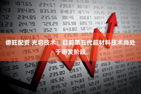 德旺配资 光启技术：目前第五代超材料技术尚处于研发阶段