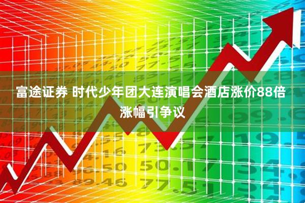 富途证券 时代少年团大连演唱会酒店涨价88倍 涨幅引争议