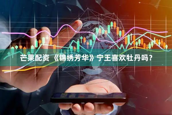 芒果配资 《锦绣芳华》宁王喜欢牡丹吗？