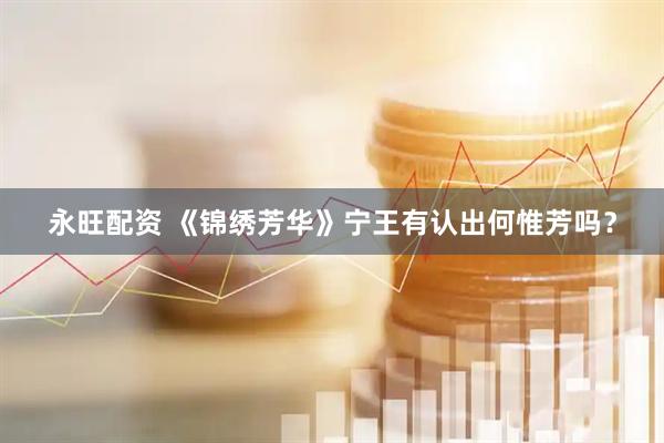 永旺配资 《锦绣芳华》宁王有认出何惟芳吗？