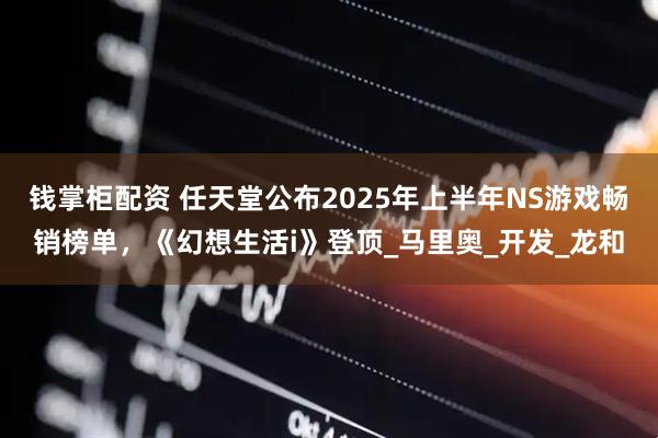 钱掌柜配资 任天堂公布2025年上半年NS游戏畅销榜单，《幻想生活i》登顶_马里奥_开发_龙和