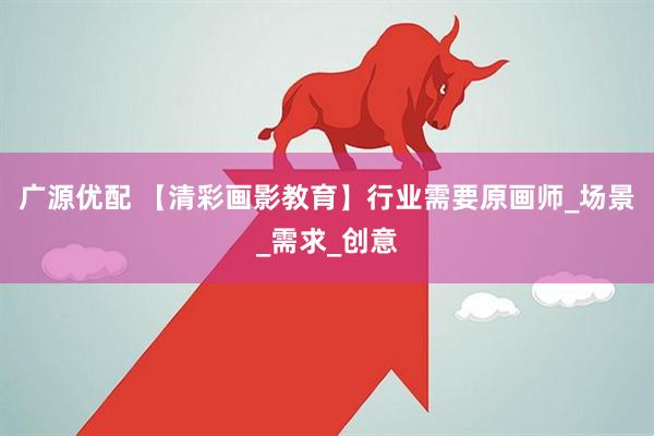 广源优配 【清彩画影教育】行业需要原画师_场景_需求_创意
