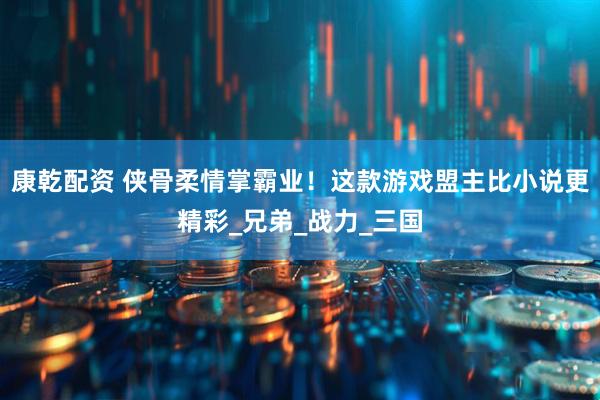 康乾配资 侠骨柔情掌霸业！这款游戏盟主比小说更精彩_兄弟_战力_三国