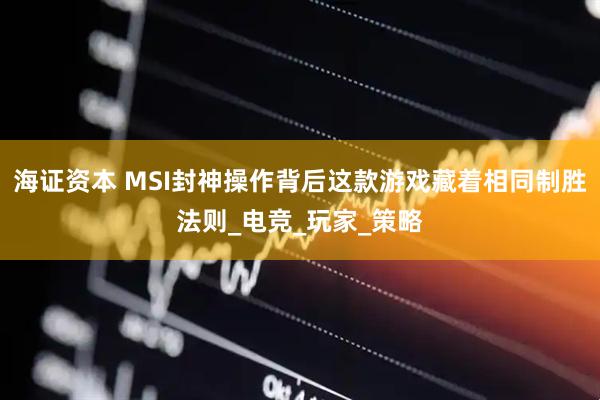 海证资本 MSI封神操作背后这款游戏藏着相同制胜法则_电竞_玩家_策略