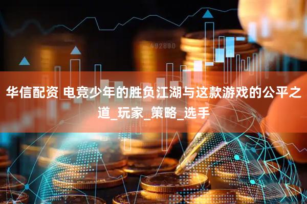 华信配资 电竞少年的胜负江湖与这款游戏的公平之道_玩家_策略_选手