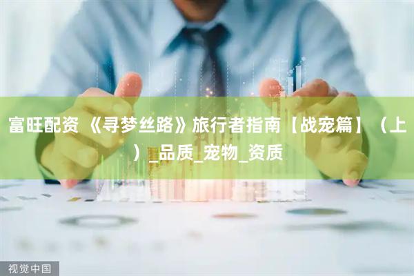 富旺配资 《寻梦丝路》旅行者指南【战宠篇】（上）_品质_宠物_资质