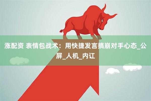涨配资 表情包战术：用快捷发言搞崩对手心态_公屏_人机_内讧