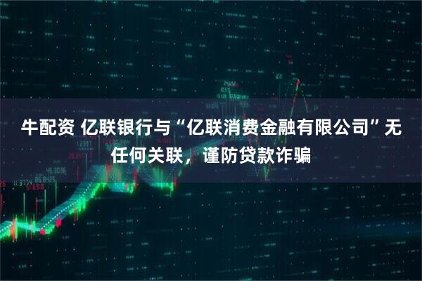 牛配资 亿联银行与“亿联消费金融有限公司”无任何关联，谨防贷款诈骗