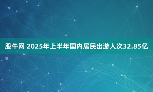 股牛网 2025年上半年国内居民出游人次32.85亿