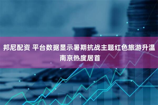 邦尼配资 平台数据显示暑期抗战主题红色旅游升温 南京热度居首