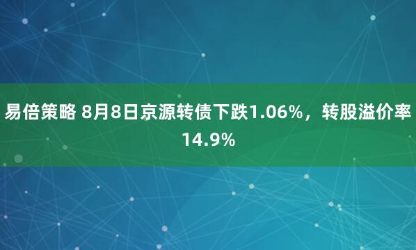 易倍策略 8月8日京源转债下跌1.06%，转股溢价率14.9%