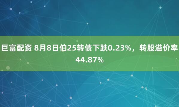 巨富配资 8月8日伯25转债下跌0.23%，转股溢价率44.87%