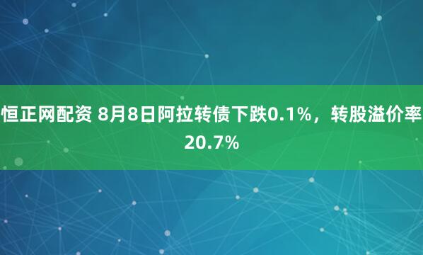 恒正网配资 8月8日阿拉转债下跌0.1%，转股溢价率20.7%