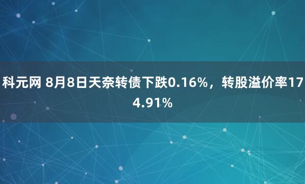 科元网 8月8日天奈转债下跌0.16%，转股溢价率174.91%