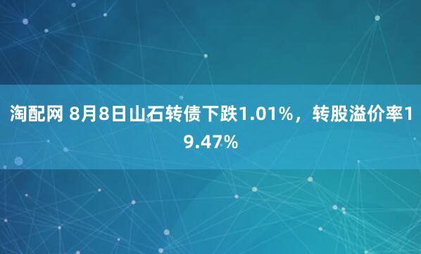 淘配网 8月8日山石转债下跌1.01%，转股溢价率19.47%