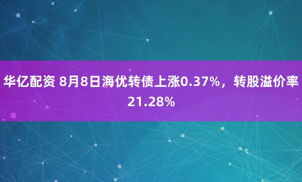 华亿配资 8月8日海优转债上涨0.37%，转股溢价率21.28%
