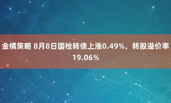 金橘策略 8月8日国检转债上涨0.49%，转股溢价率19.06%
