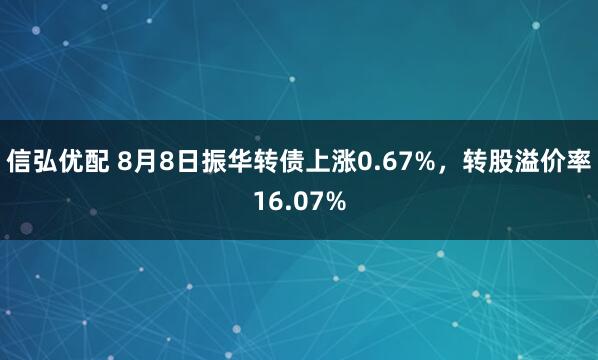 信弘优配 8月8日振华转债上涨0.67%，转股溢价率16.07%