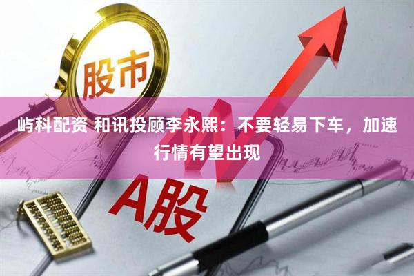 屿科配资 和讯投顾李永熙：不要轻易下车，加速行情有望出现