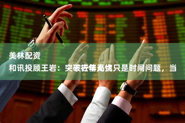 美林配资 
和讯投顾王岩：突破去年高点只是时间问题，当下行情无忧