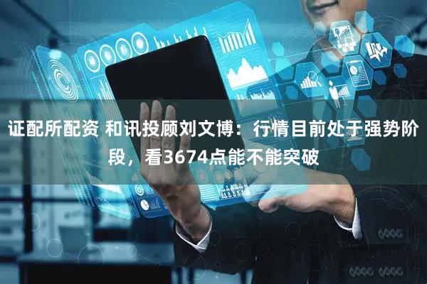 证配所配资 和讯投顾刘文博：行情目前处于强势阶段，看3674点能不能突破
