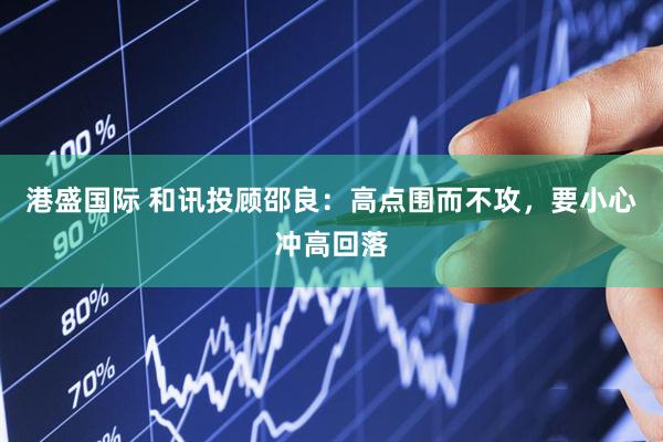 港盛国际 和讯投顾邵良：高点围而不攻，要小心冲高回落