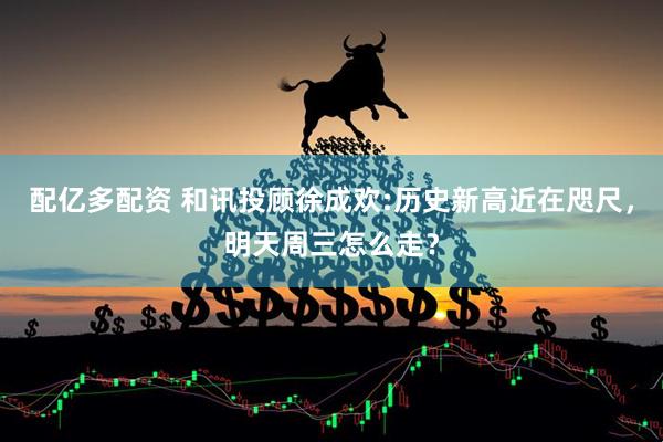 配亿多配资 和讯投顾徐成欢:历史新高近在咫尺，明天周三怎么走？