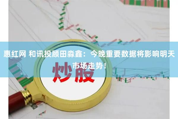 惠红网 和讯投顾田淼鑫：今晚重要数据将影响明天市场走势！